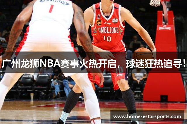 广州龙狮NBA赛事火热开启，球迷狂热追寻！