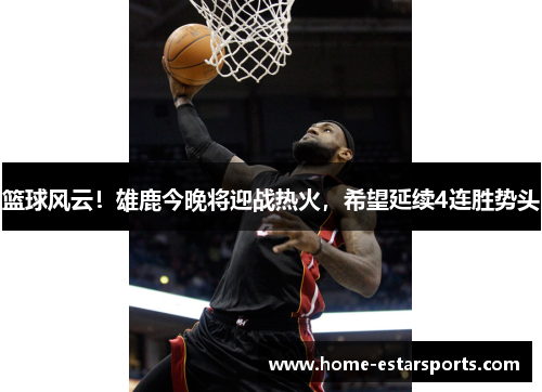篮球风云！雄鹿今晚将迎战热火，希望延续4连胜势头