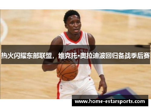 热火闪耀东部联盟，维克托·奥拉迪波回归备战季后赛