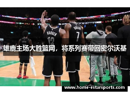 雄鹿主场大胜篮网，将系列赛带回密尔沃基